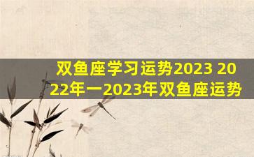 双鱼座学习运势2023 2022年一2023年双鱼座运势